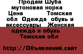 Продам Шуба мутоновая норка. › Цена ­ 7 000 - Томская обл. Одежда, обувь и аксессуары » Женская одежда и обувь   . Томская обл.